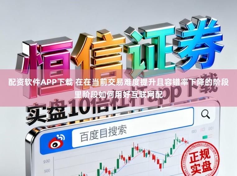 配资软件APP下载 在在当前交易难度提升且容错率下降的阶段里阶段如何用好互联网配
