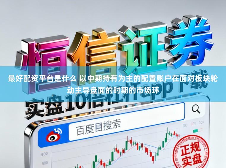 最好配资平台是什么 以中期持有为主的配置账户在面对板块轮动主导盘面的时期的市场环