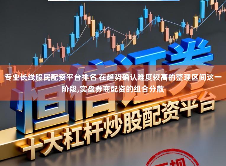 专业长线股民配资平台排名 在趋势确认难度较高的整理区间这一阶段，实盘券商配资的组合分散