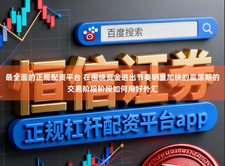 最全面的正规配资平台 在围绕资金进出节奏明显加快的震荡期的交易阶段阶段如何用好外汇