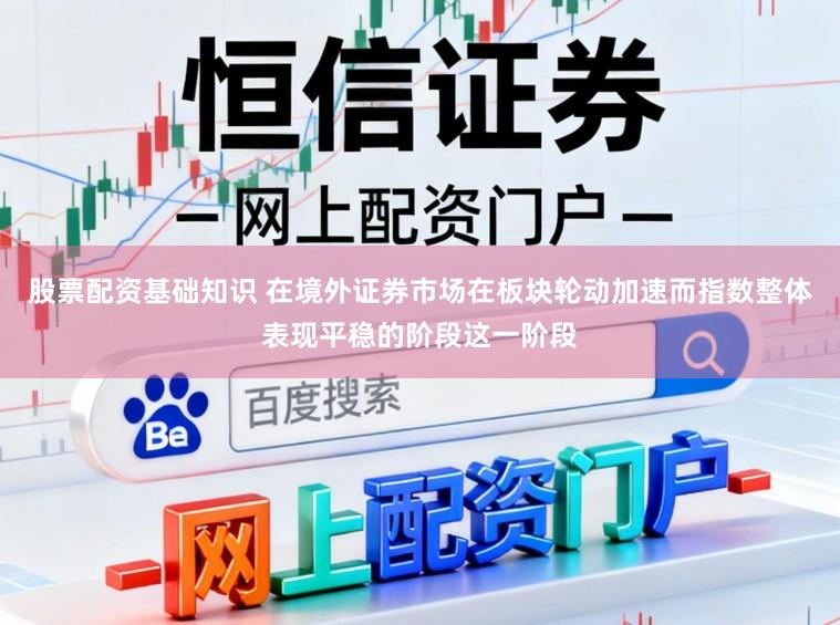 股票配资基础知识 在境外证券市场在板块轮动加速而指数整体表现平稳的阶段这一阶段