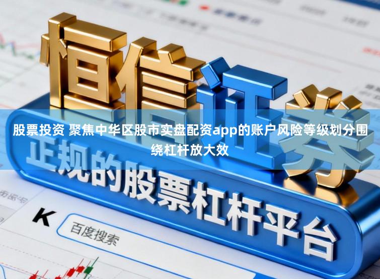 股票投资 聚焦中华区股市实盘配资app的账户风险等级划分围绕杠杆放大效