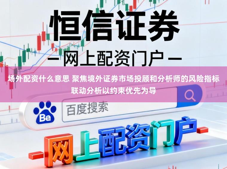 场外配资什么意思 聚焦境外证券市场投顾和分析师的风险指标联动分析以约束优先为导