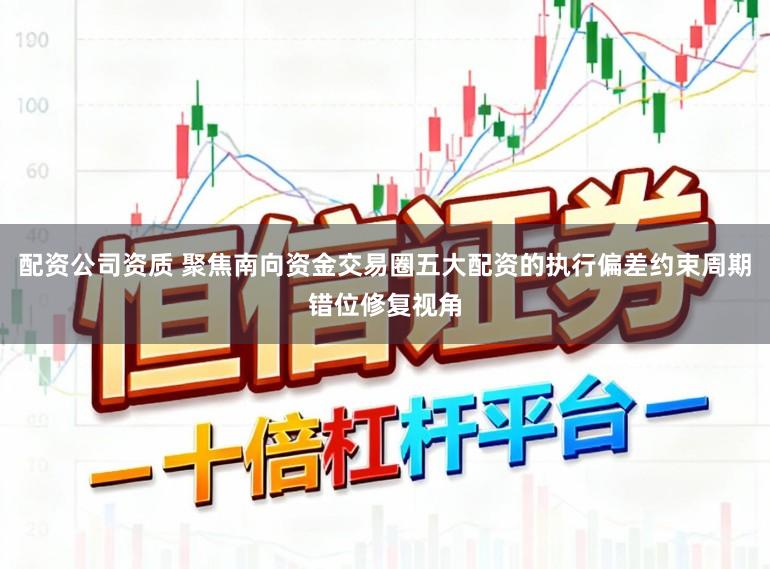 配资公司资质 聚焦南向资金交易圈五大配资的执行偏差约束周期错位修复视角
