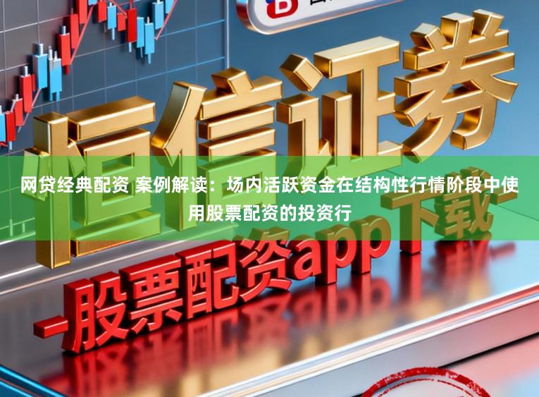 网贷经典配资 案例解读:场内活跃资金在结构性行情阶段中使用股票配资的投资行