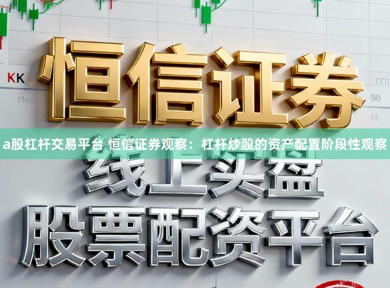 a股杠杆交易平台 恒信证券观察：杠杆炒股的资产配置阶段性观察