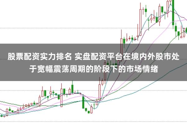 股票配资实力排名 实盘配资平台在境内外股市处于宽幅震荡周期的阶段下的市场情绪