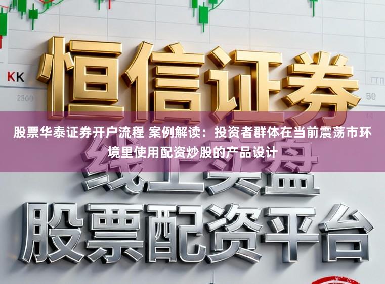 股票华泰证券开户流程 案例解读：投资者群体在当前震荡市环境里使用配资炒股的产品设计