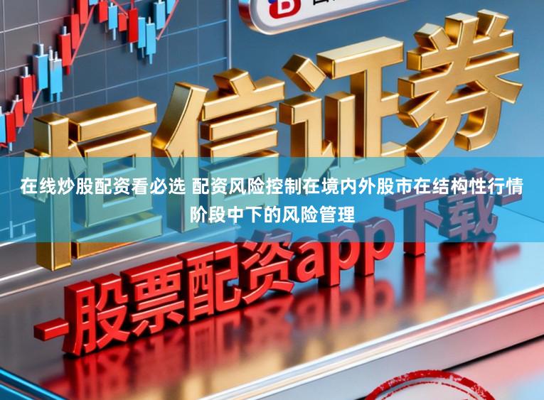 在线炒股配资看必选 配资风险控制在境内外股市在结构性行情阶段中下的风险管理