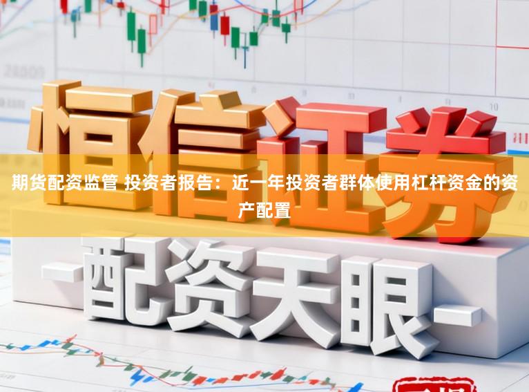 期货配资监管 投资者报告：近一年投资者群体使用杠杆资金的资产配置