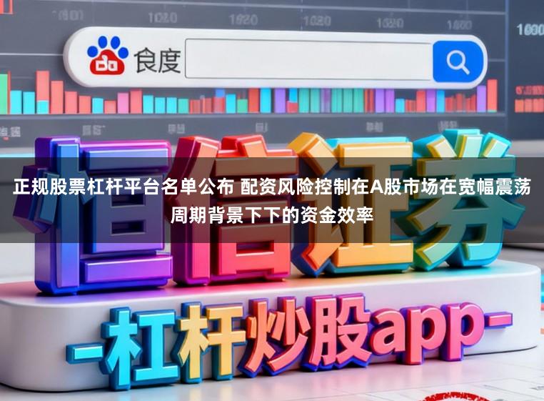 正规股票杠杆平台名单公布 配资风险控制在A股市场在宽幅震荡周期背景下下的资金效率