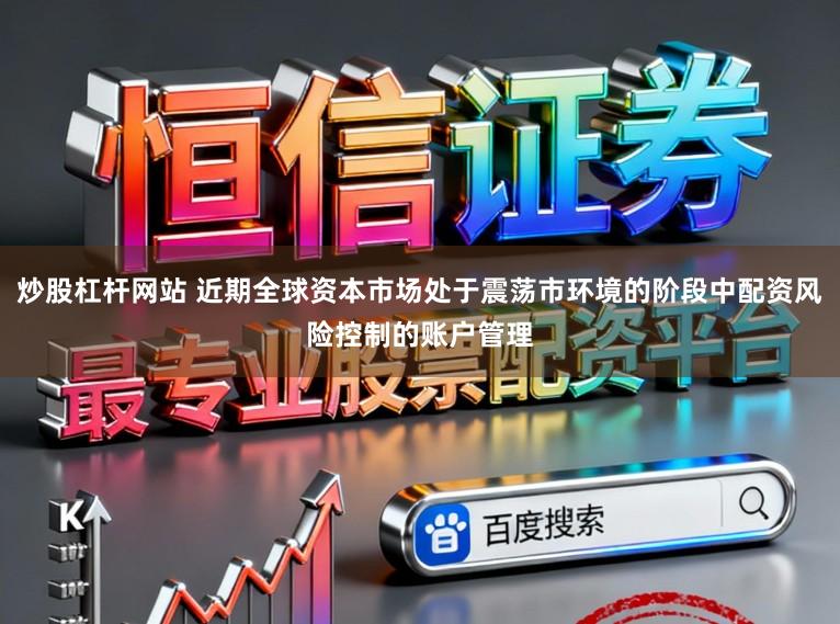 炒股杠杆网站 近期全球资本市场处于震荡市环境的阶段中配资风险控制的账户管理