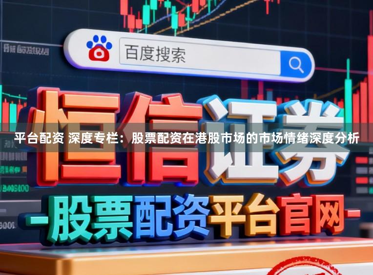 平台配资 深度专栏：股票配资在港股市场的市场情绪深度分析