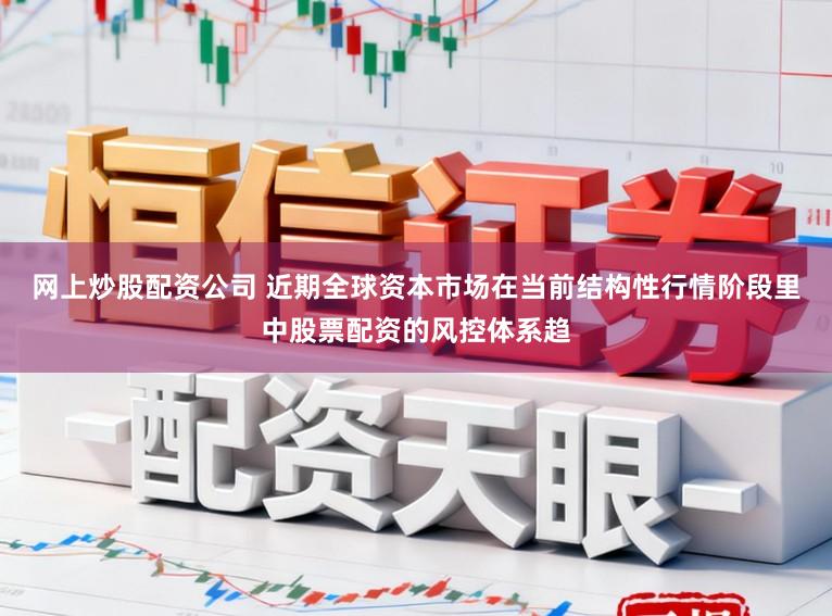 网上炒股配资公司 近期全球资本市场在当前结构性行情阶段里中股票配资的风控体系趋