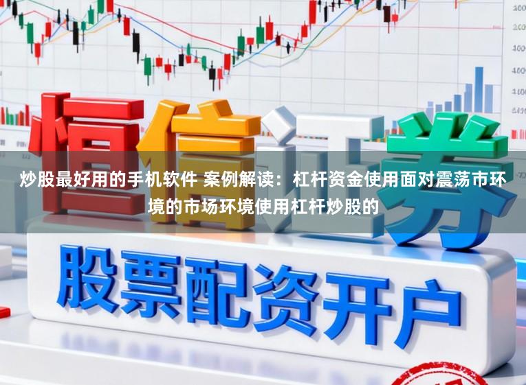 炒股最好用的手机软件 案例解读：杠杆资金使用面对震荡市环境的市场环境使用杠杆炒股的