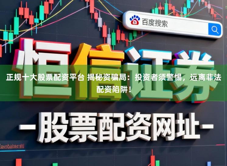 正规十大股票配资平台 揭秘资骗局：投资者须警惕，远离非法配资陷阱！