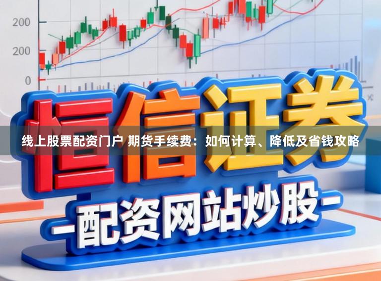 线上股票配资门户 期货手续费：如何计算、降低及省钱攻略