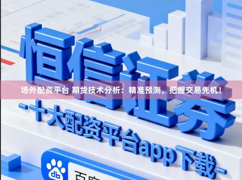 场外配资平台 期货技术分析：精准预测，把握交易先机！