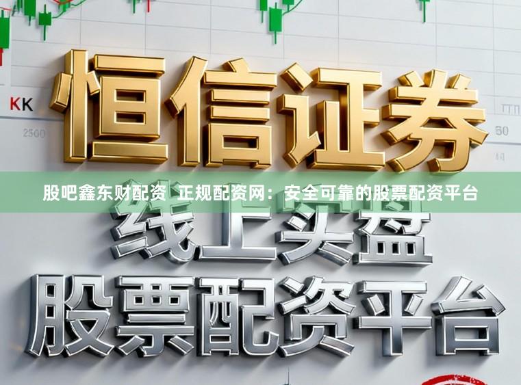 股吧鑫东财配资  正规配资网：安全可靠的股票配资平台