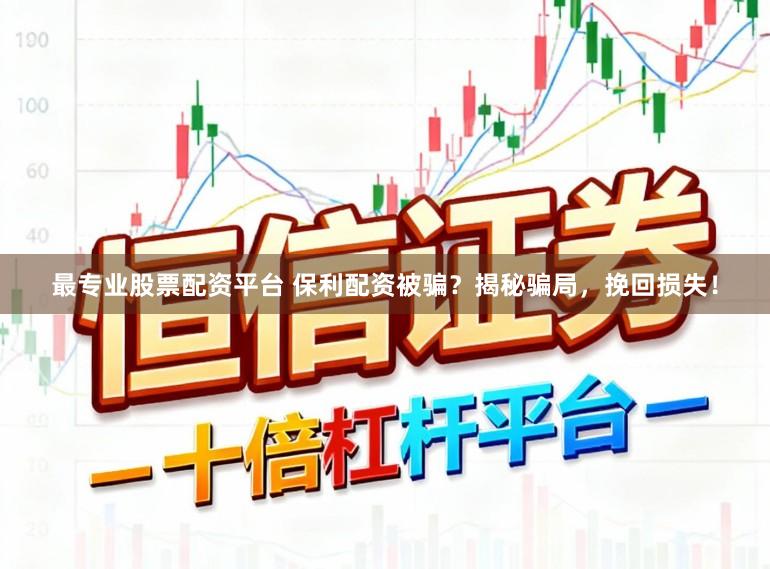 最专业股票配资平台 保利配资被骗？揭秘骗局，挽回损失！