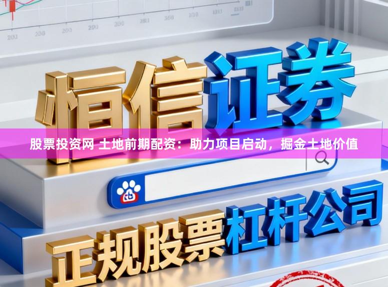 股票投资网 土地前期配资：助力项目启动，掘金土地价值