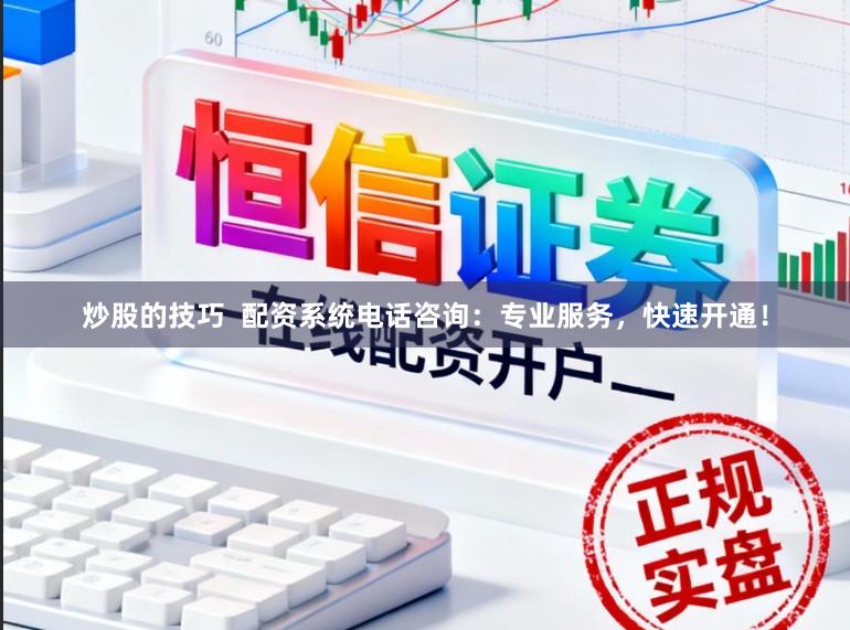 炒股的技巧  配资系统电话咨询：专业服务，快速开通！
