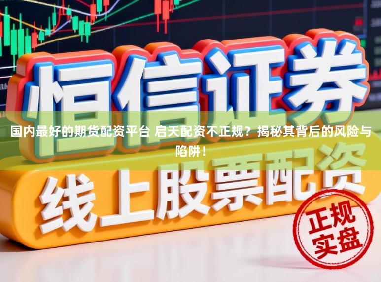 国内最好的期货配资平台 启天配资不正规？揭秘其背后的风险与陷阱！