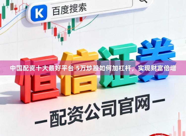 中国配资十大最好平台 5万炒股如何加杠杆，实现财富倍增