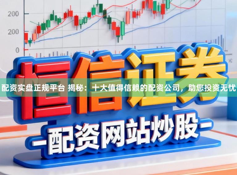 配资实盘正规平台 揭秘：十大值得信赖的配资公司，助您投资无忧