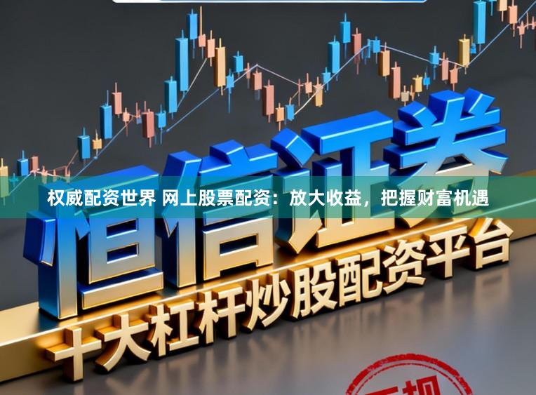 权威配资世界 网上股票配资：放大收益，把握财富机遇