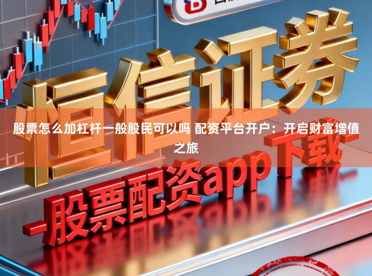 股票怎么加杠杆一般股民可以吗 配资平台开户：开启财富增值之旅