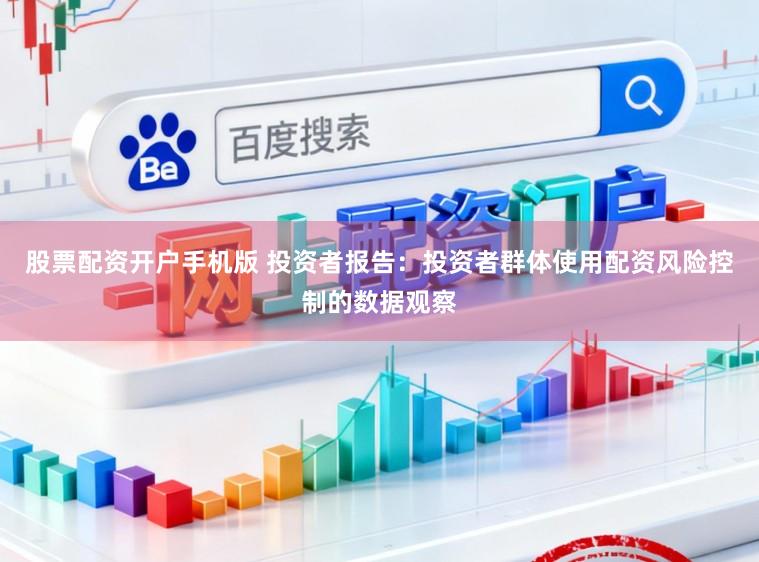股票配资开户手机版 投资者报告:投资者群体使用配资风险控制的数据观察