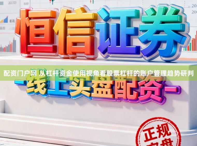 配资门户网 从杠杆资金使用视角看股票杠杆的账户管理趋势研判