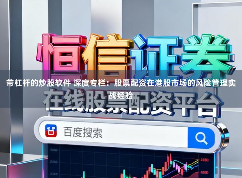 带杠杆的炒股软件 深度专栏：股票配资在港股市场的风险管理实战经验