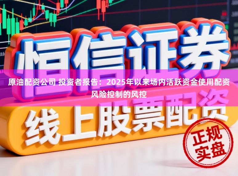 原油配资公司 投资者报告：2025年以来场内活跃资金使用配资风险控制的风控