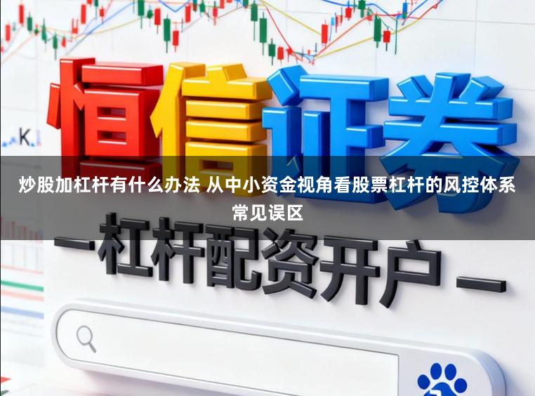 炒股加杠杆有什么办法 从中小资金视角看股票杠杆的风控体系常见误区