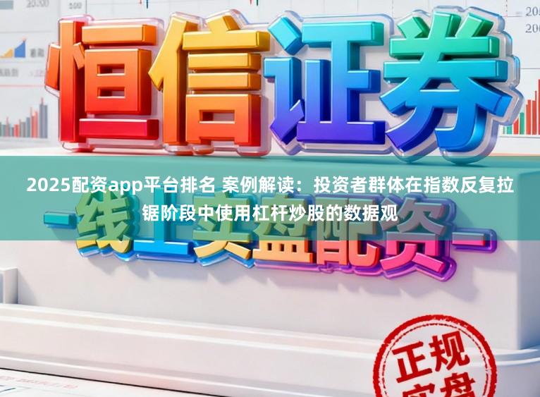 2025配资app平台排名 案例解读：投资者群体在指数反复拉锯阶段中使用杠杆炒股的数据观