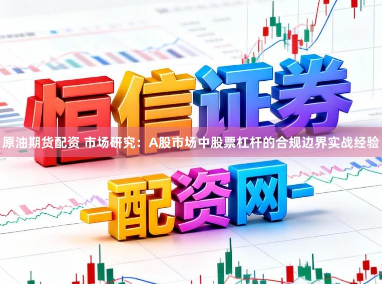 原油期货配资 市场研究：A股市场中股票杠杆的合规边界实战经验