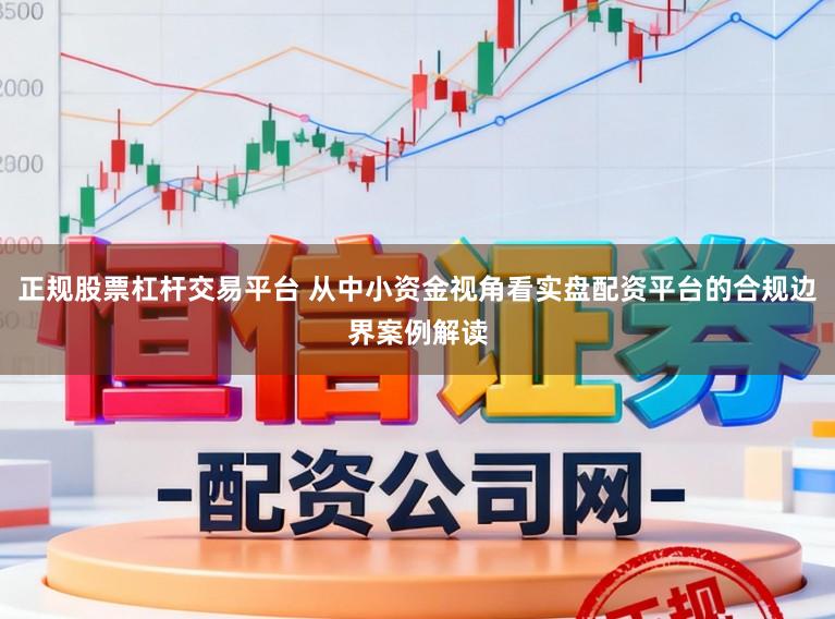 正规股票杠杆交易平台 从中小资金视角看实盘配资平台的合规边界案例解读
