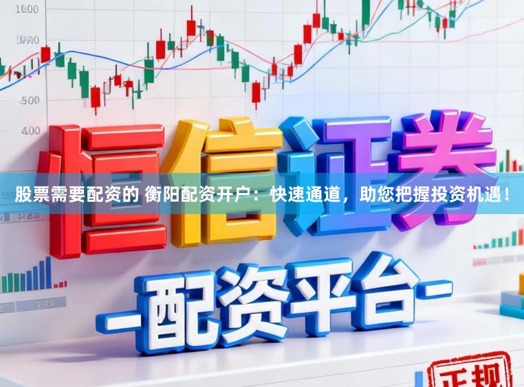 股票需要配资的 衡阳配资开户:快速通道,助您把握投资机遇!