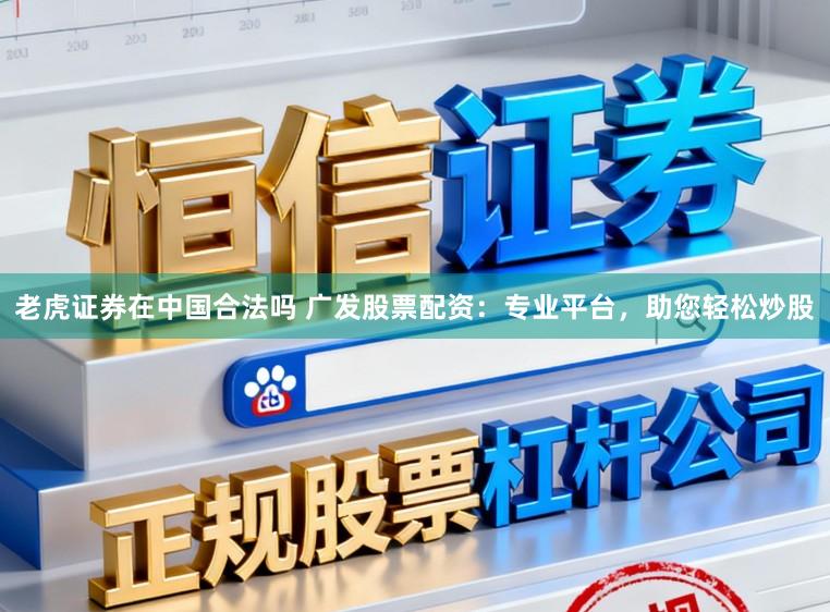 老虎证券在中国合法吗 广发股票配资：专业平台，助您轻松炒股