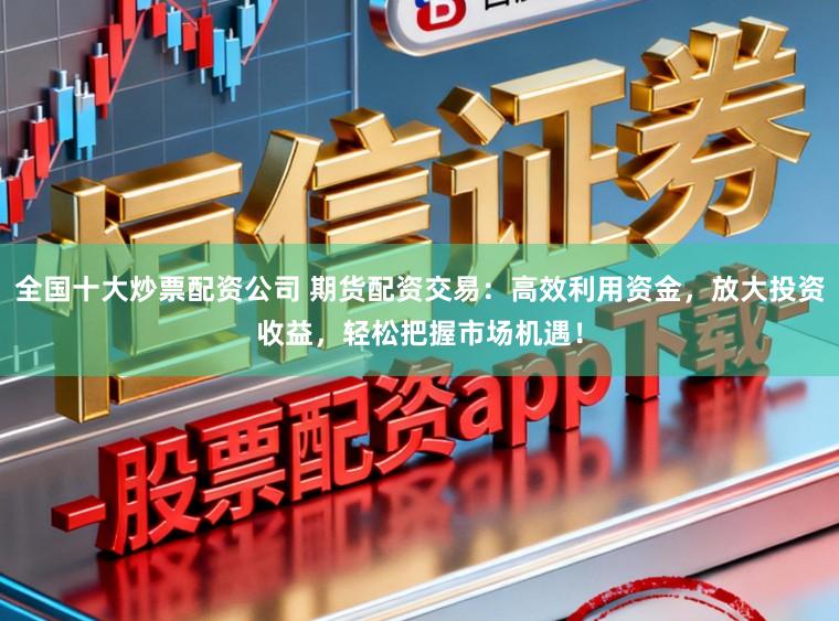 全国十大炒票配资公司 期货配资交易：高效利用资金，放大投资收益，轻松把握市场机遇！