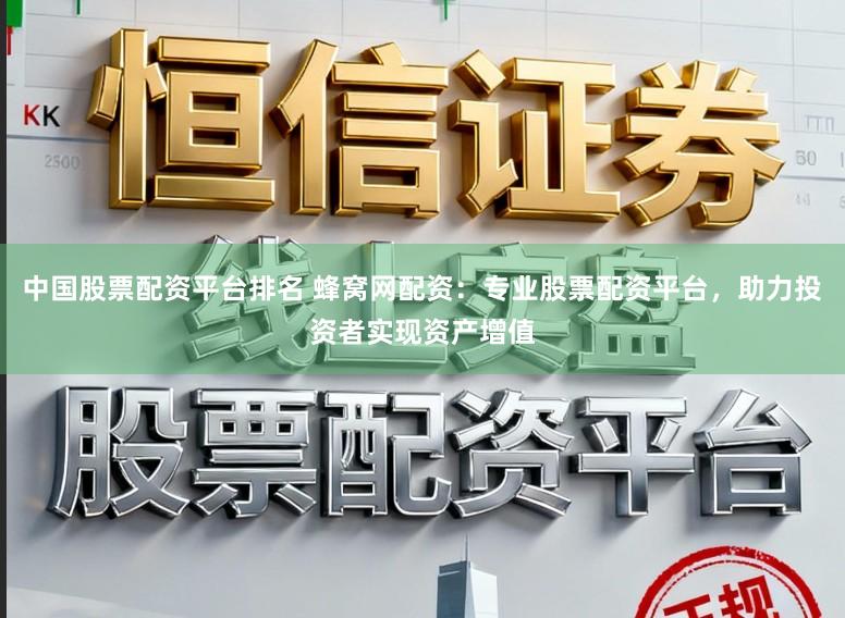 中国股票配资平台排名 蜂窝网配资：专业股票配资平台，助力投资者实现资产增值