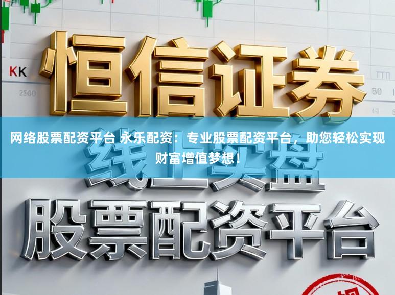 网络股票配资平台 永乐配资：专业股票配资平台，助您轻松实现财富增值梦想！