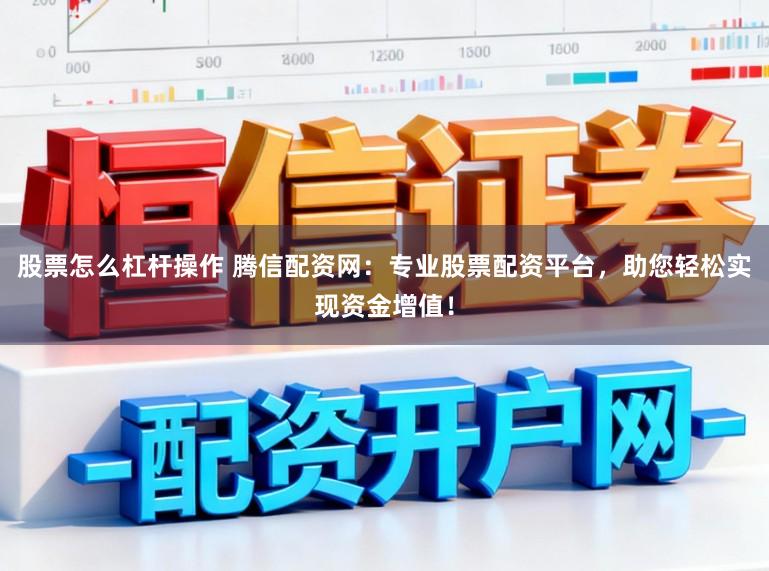股票怎么杠杆操作 腾信配资网：专业股票配资平台，助您轻松实现资金增值！