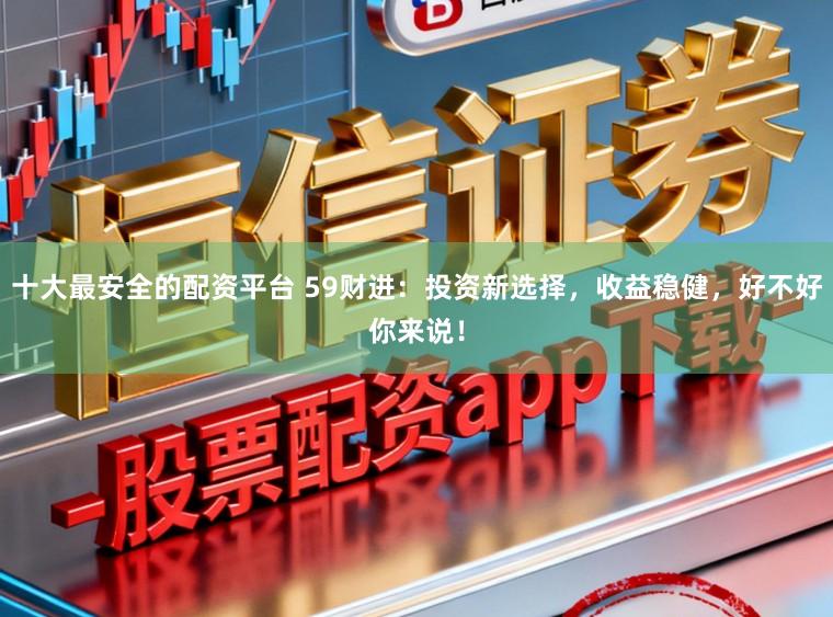 十大最安全的配资平台 59财进：投资新选择，收益稳健，好不好你来说！