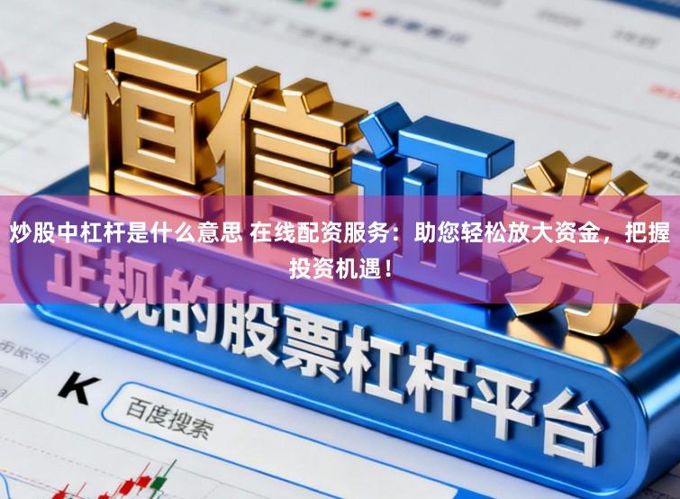 炒股中杠杆是什么意思 在线配资服务：助您轻松放大资金，把握投资机遇！