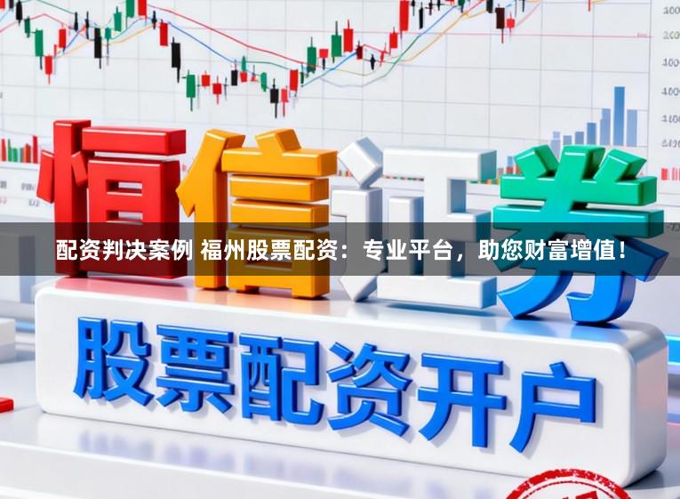 配资判决案例 福州股票配资：专业平台，助您财富增值！
