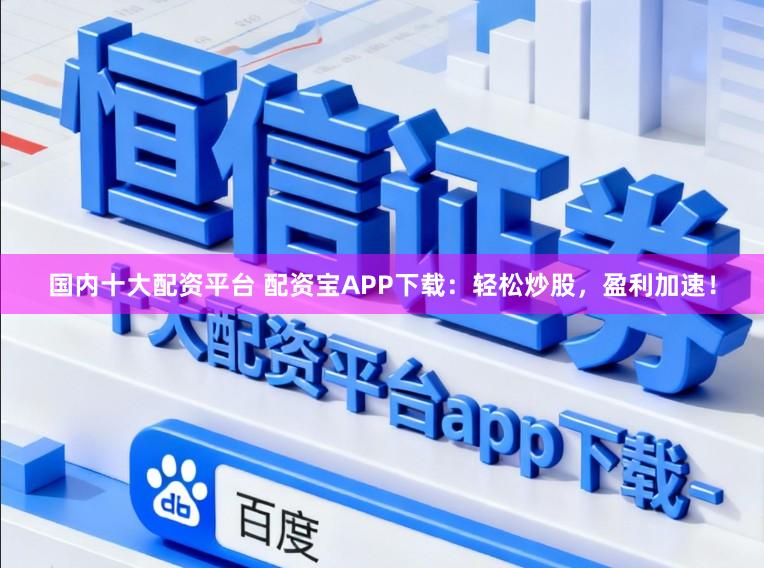 国内十大配资平台 配资宝APP下载：轻松炒股，盈利加速！