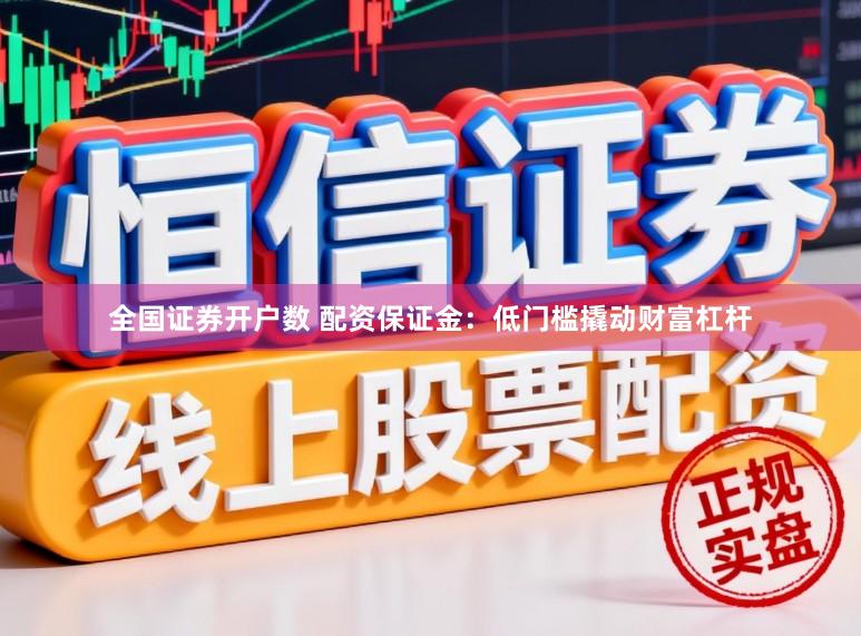 全国证券开户数 配资保证金：低门槛撬动财富杠杆